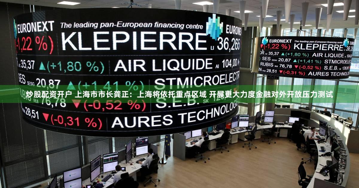 炒股配资开户 上海市市长龚正：上海将依托重点区域 开展更大力度金融对外开放压力测试