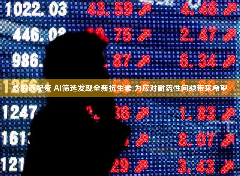炒股选配资 AI筛选发现全新抗生素 为应对耐药性问题带来希望