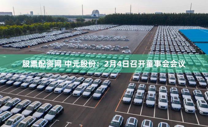 股票配资网 中元股份：2月4日召开董事会会议
