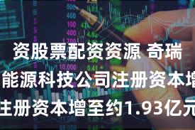 资股票配资资源 奇瑞旗下瑞晟能源科技公司注册资本增至约1.93亿元
