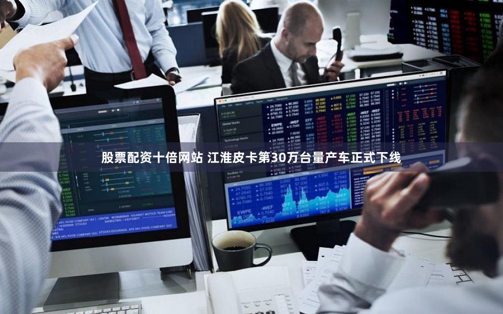股票配资十倍网站 江淮皮卡第30万台量产车正式下线