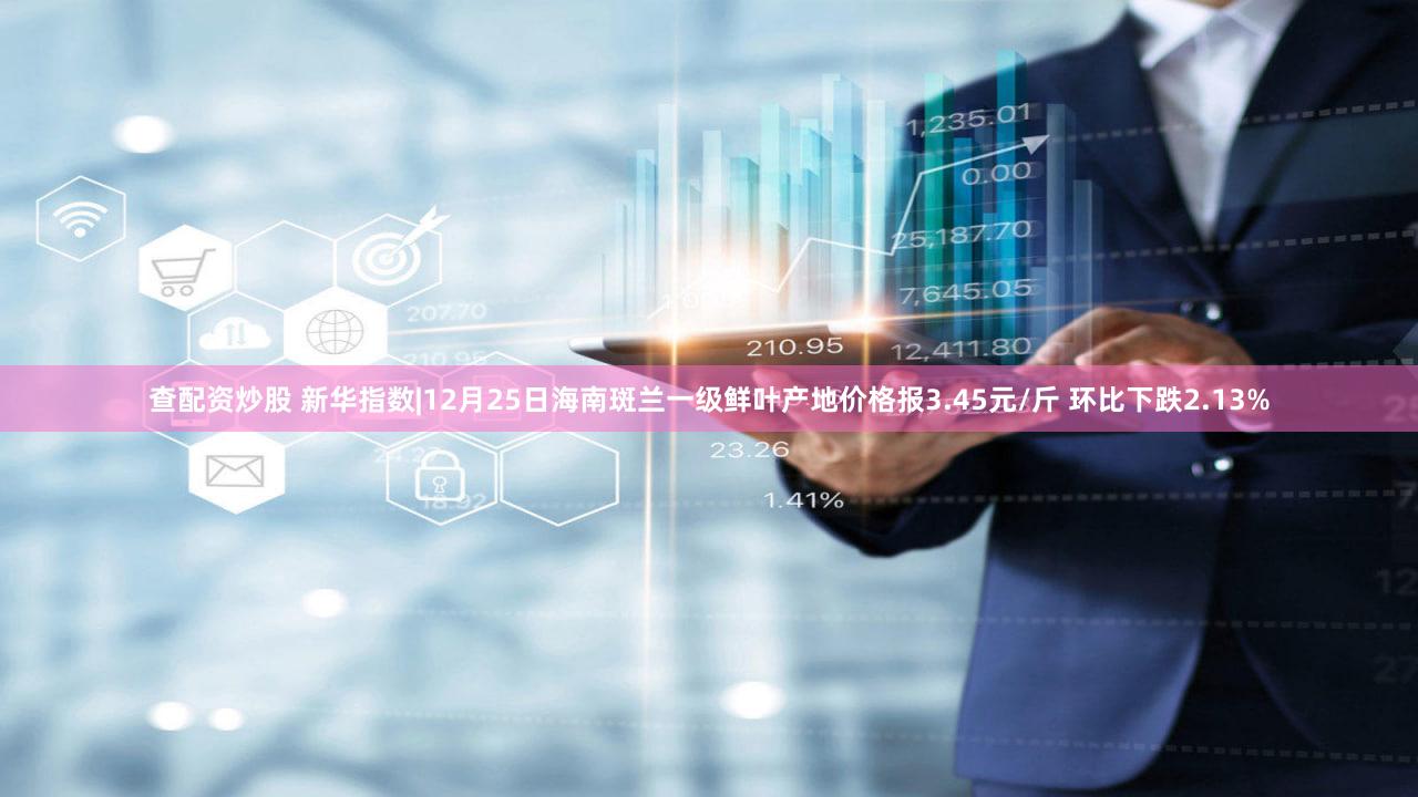 查配资炒股 新华指数|12月25日海南斑兰一级鲜叶产地价格报3.45元/斤 环比下跌2.13%