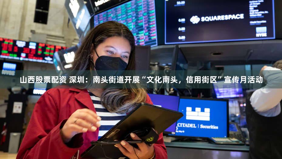 山西股票配资 深圳：南头街道开展“文化南头，信用街区”宣传月活动