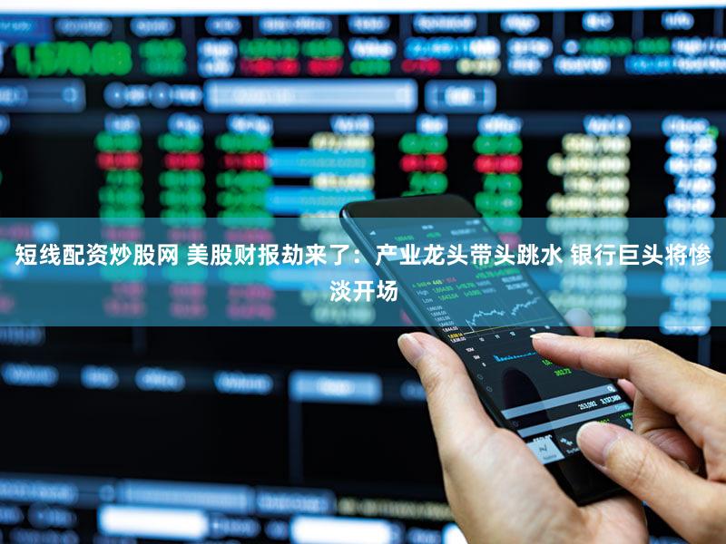 短线配资炒股网 美股财报劫来了：产业龙头带头跳水 银行巨头将惨淡开场