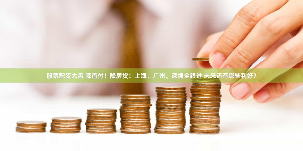 股票配资大盘 降首付!降房贷!上海、广州、深圳全跟进 未来还有哪些利好?