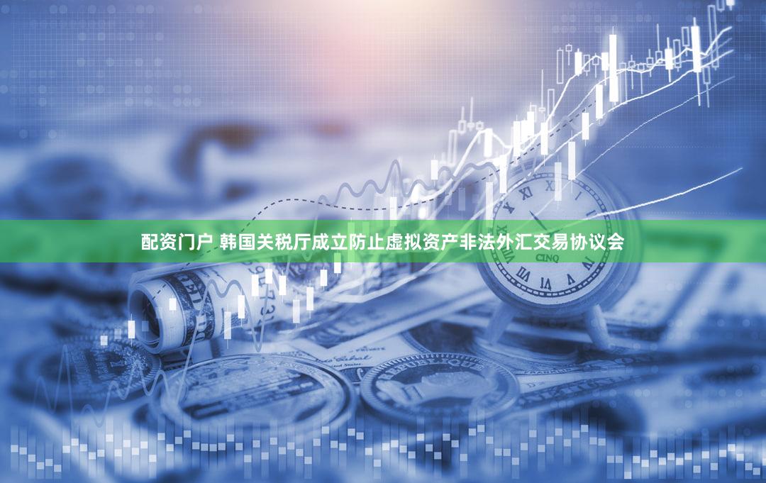 配资门户 韩国关税厅成立防止虚拟资产非法外汇交易协议会