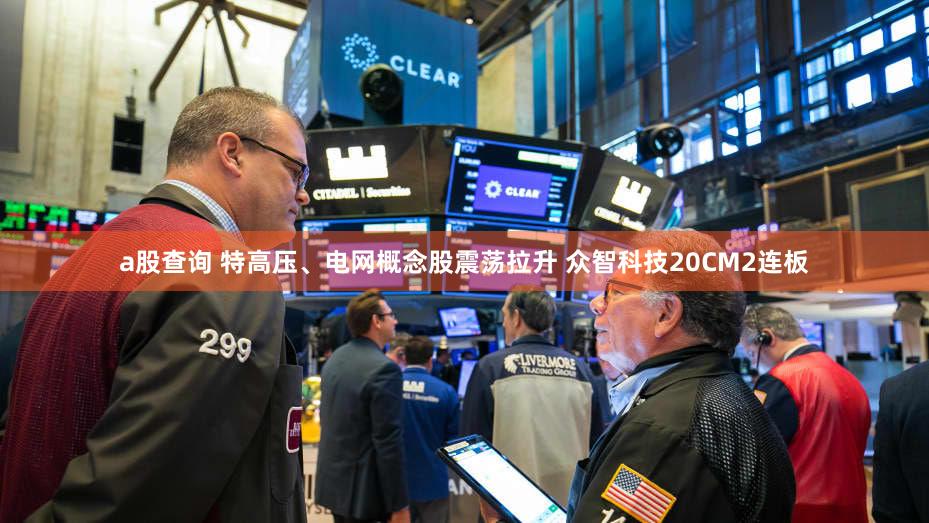a股查询 特高压、电网概念股震荡拉升 众智科技20CM2连板