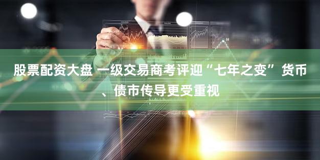 股票配资大盘 一级交易商考评迎“七年之变” 货币、债市传导更受重视