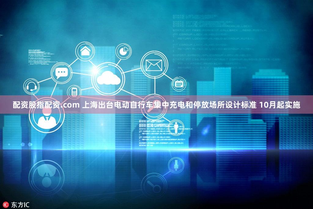 配资股指配资.com 上海出台电动自行车集中充电和停放场所设计标准 10月起实施