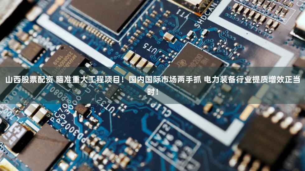 山西股票配资 瞄准重大工程项目!国内国际市场两手抓 电力装备行业提质增效正当时!
