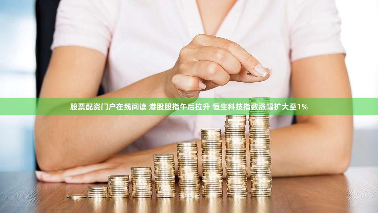 股票配资门户在线阅读 港股股指午后拉升 恒生科技指数涨幅扩大至1%