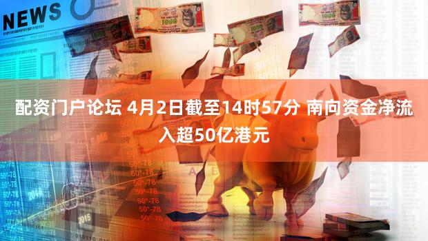配资门户论坛 4月2日截至14时57分 南向资金净流入超50亿港元