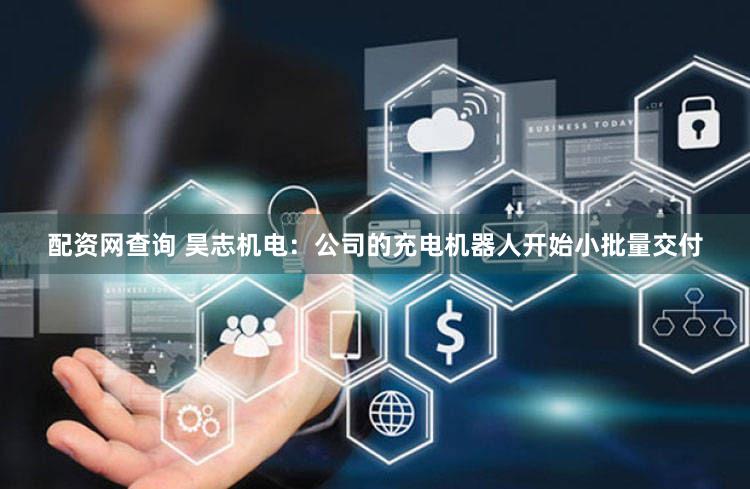 配资网查询 昊志机电：公司的充电机器人开始小批量交付