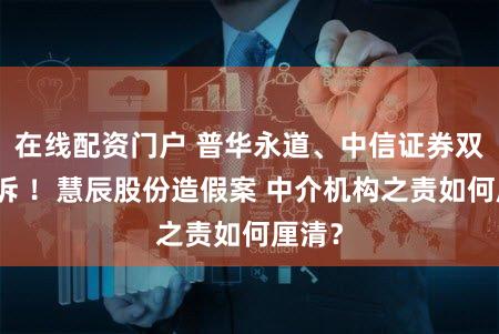 在线配资门户 普华永道、中信证券双遭起诉 ！慧辰股份造假案 中介机构之责如何厘清？