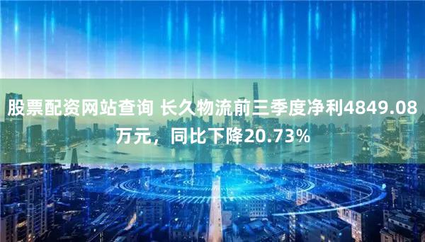 股票配资网站查询 长久物流前三季度净利4849.08万元，同比下降20.73%