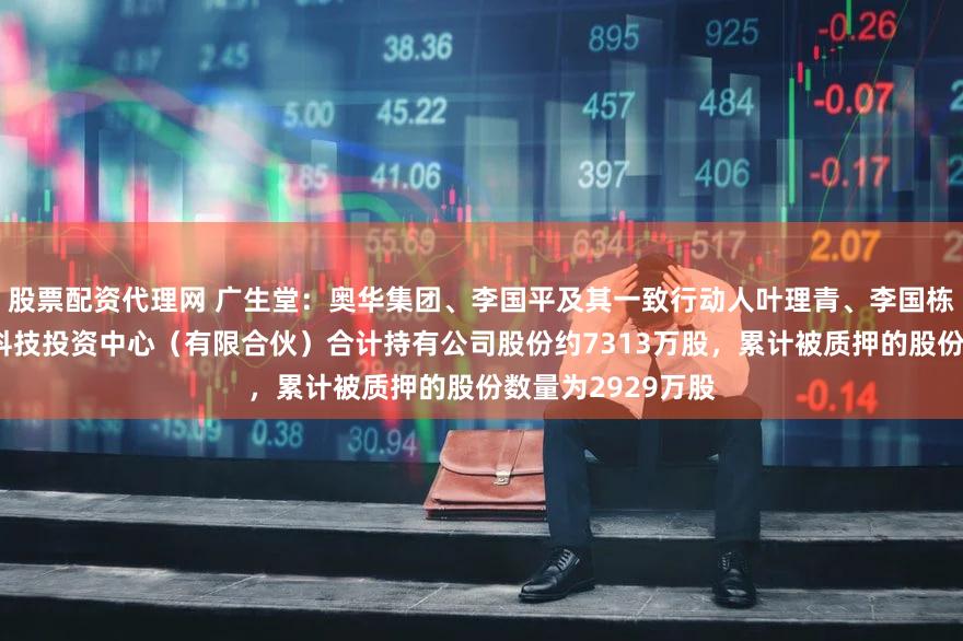 股票配资代理网 广生堂：奥华集团、李国平及其一致行动人叶理青、李国栋、福建平潭奥泰科技投资中心（有限合伙）合计持有公司股份约7313万股，累计被质押的股份数量为2929万股