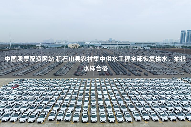 中国股票配资网站 积石山县农村集中供水工程全部恢复供水，抽检水样合格