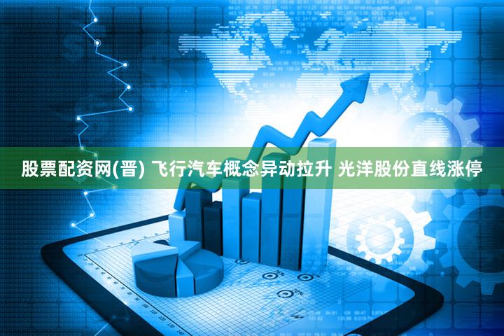 股票配资网(晋) 飞行汽车概念异动拉升 光洋股份直线涨停