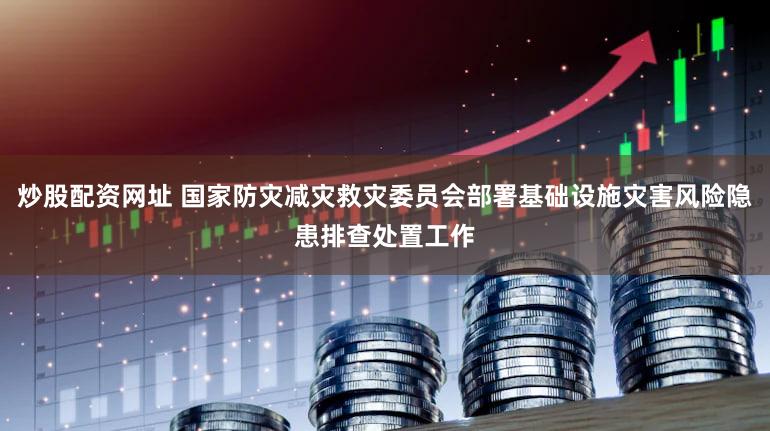 炒股配资网址 国家防灾减灾救灾委员会部署基础设施灾害风险隐患排查处置工作