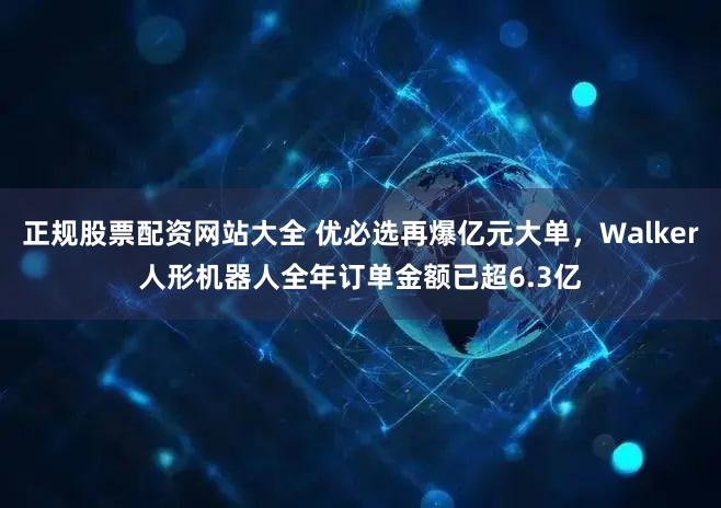 正规股票配资网站大全 优必选再爆亿元大单,Walker人形机器人全年订单金额已超6.3亿