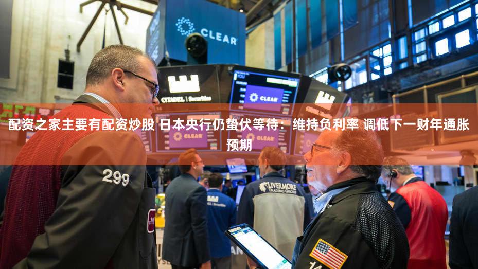配资之家主要有配资炒股 日本央行仍蛰伏等待:维持负利率 调低下一财年通胀预期