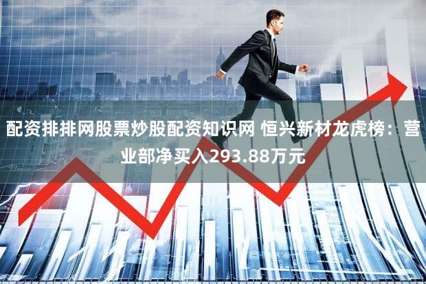 配资排排网股票炒股配资知识网 恒兴新材龙虎榜：营业部净买入293.88万元