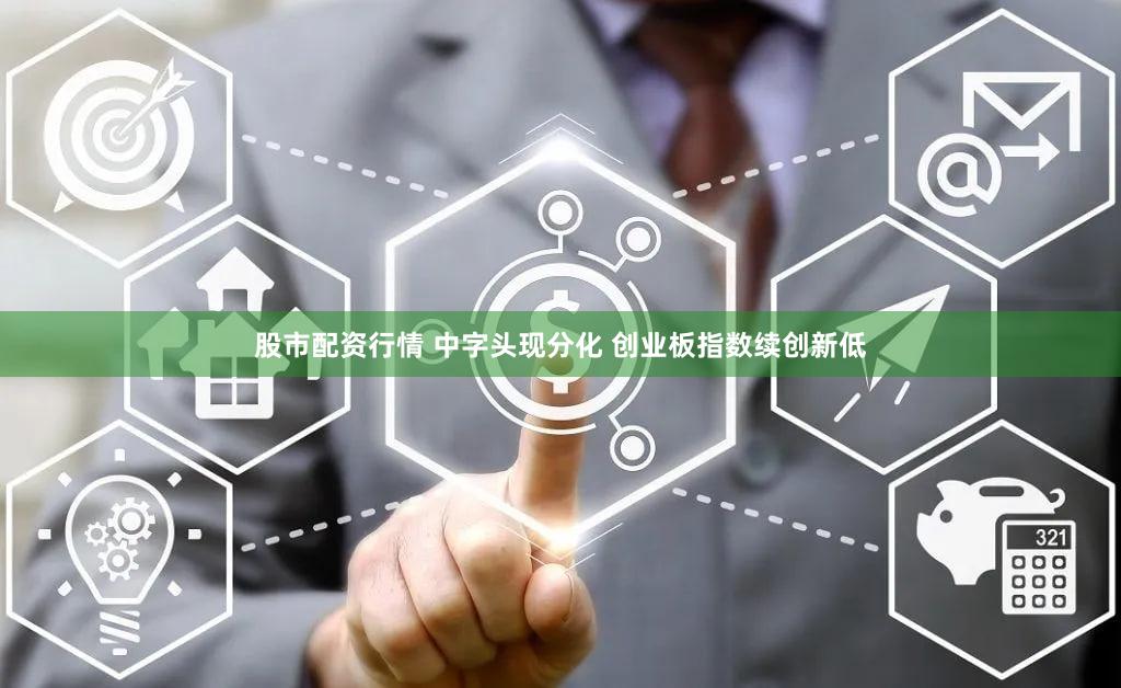 股市配资行情 中字头现分化 创业板指数续创新低