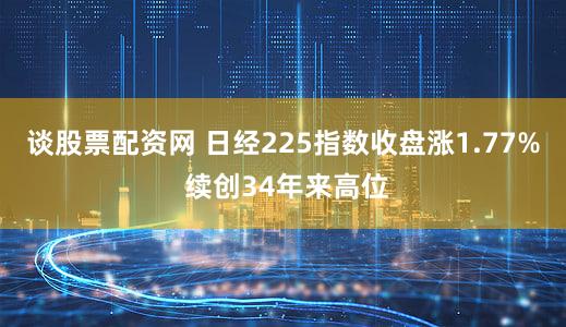 谈股票配资网 日经225指数收盘涨1.77% 续创34年来高位