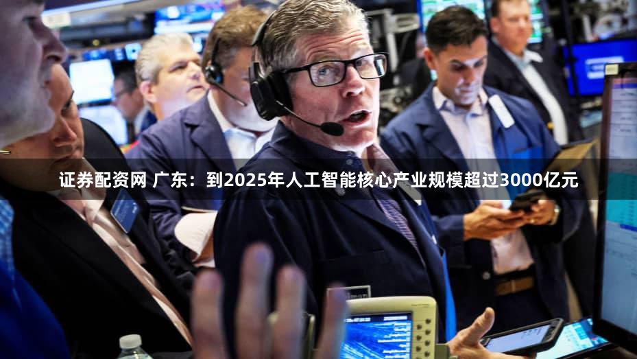 证券配资网 广东：到2025年人工智能核心产业规模超过3000亿元