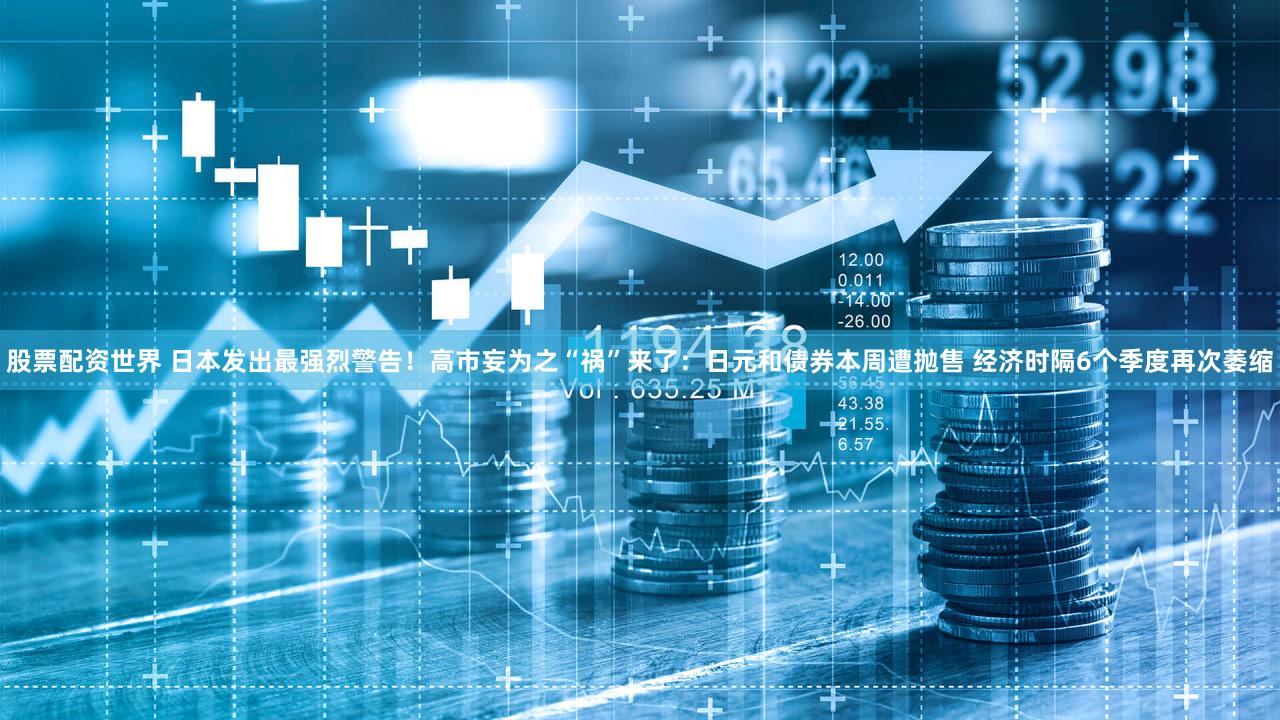 股票配资世界 日本发出最强烈警告！高市妄为之“祸”来了：日元和债券本周遭抛售 经济时隔6个季度再次萎缩
