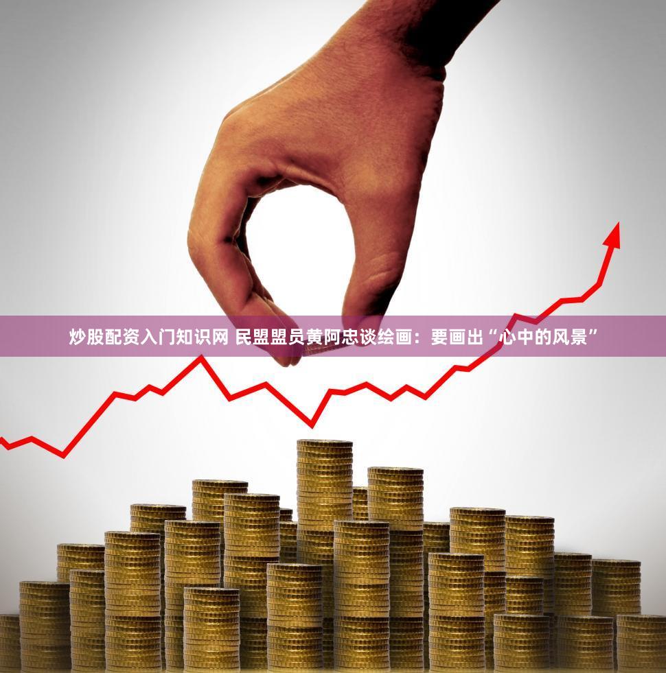 炒股配资入门知识网 民盟盟员黄阿忠谈绘画：要画出“心中的风景”