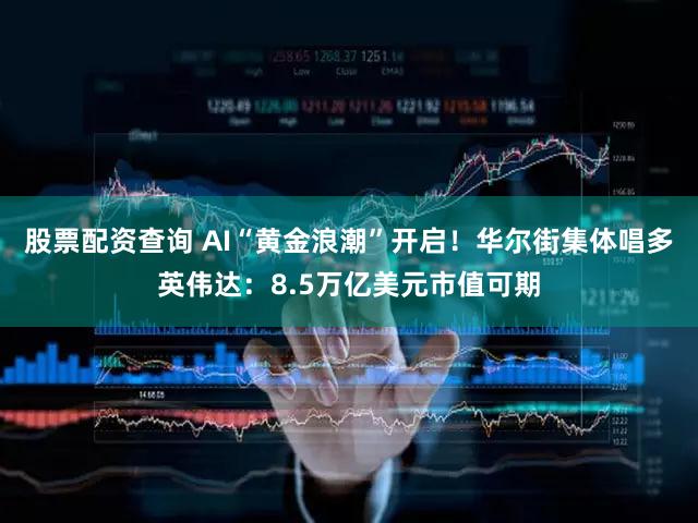 股票配资查询 AI“黄金浪潮”开启！华尔街集体唱多英伟达：8.5万亿美元市值可期