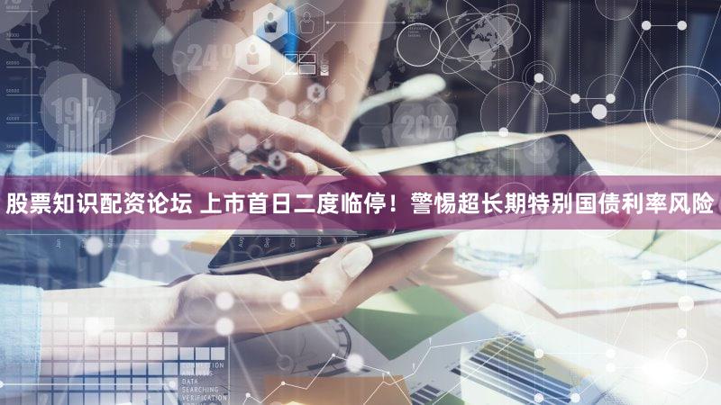 股票知识配资论坛 上市首日二度临停!警惕超长期特别国债利率风险