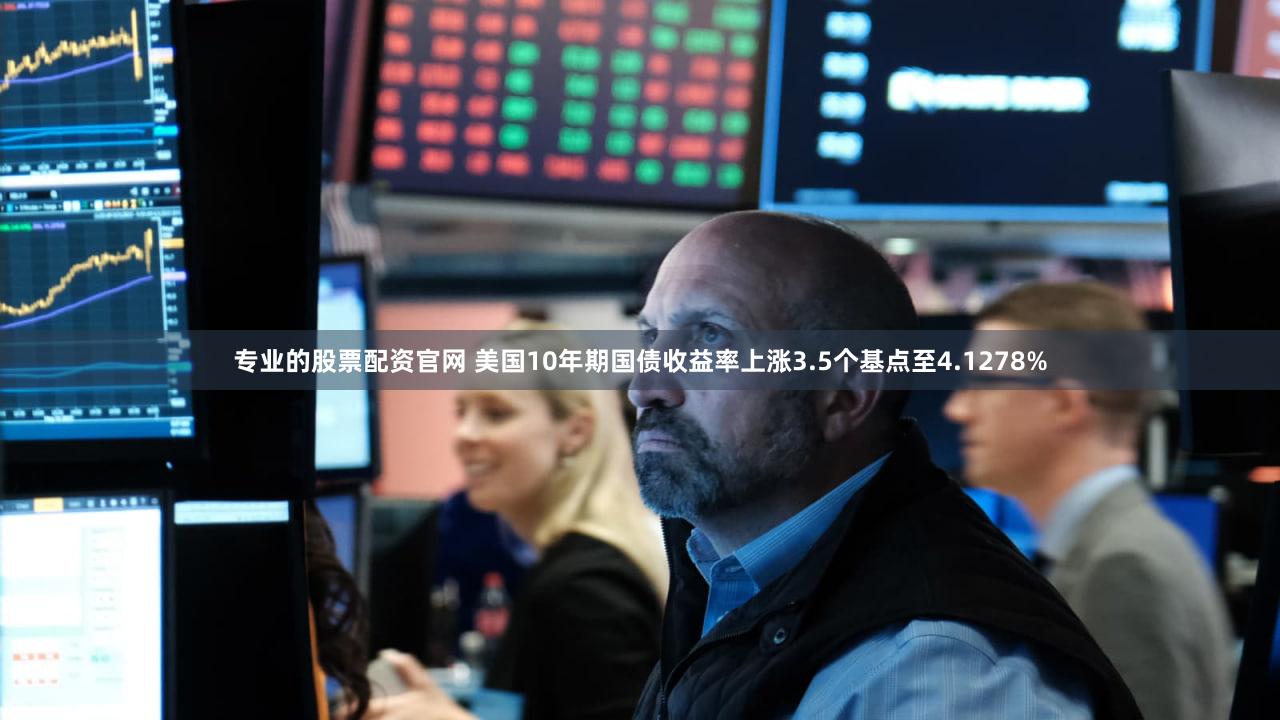 专业的股票配资官网 美国10年期国债收益率上涨3.5个基点至4.1278%