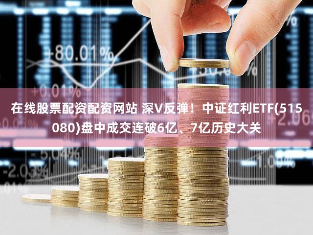 在线股票配资配资网站 深V反弹!中证红利ETF(515080)盘中成交连破6亿、7亿历史大关