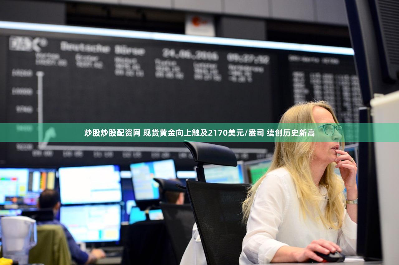 炒股炒股配资网 现货黄金向上触及2170美元/盎司 续创历史新高