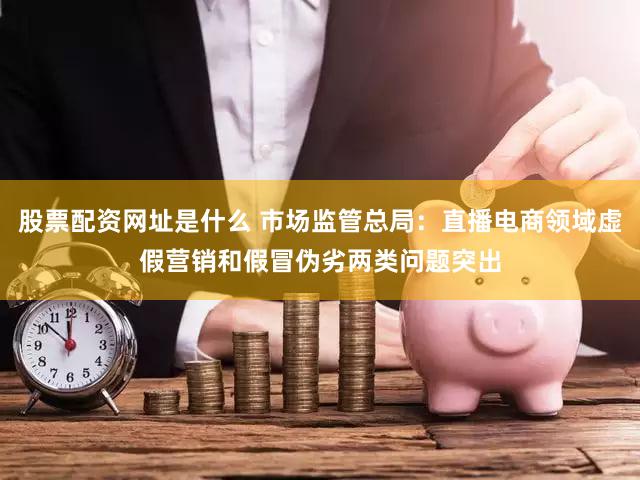 股票配资网址是什么 市场监管总局:直播电商领域虚假营销和假冒伪劣两类问题突出