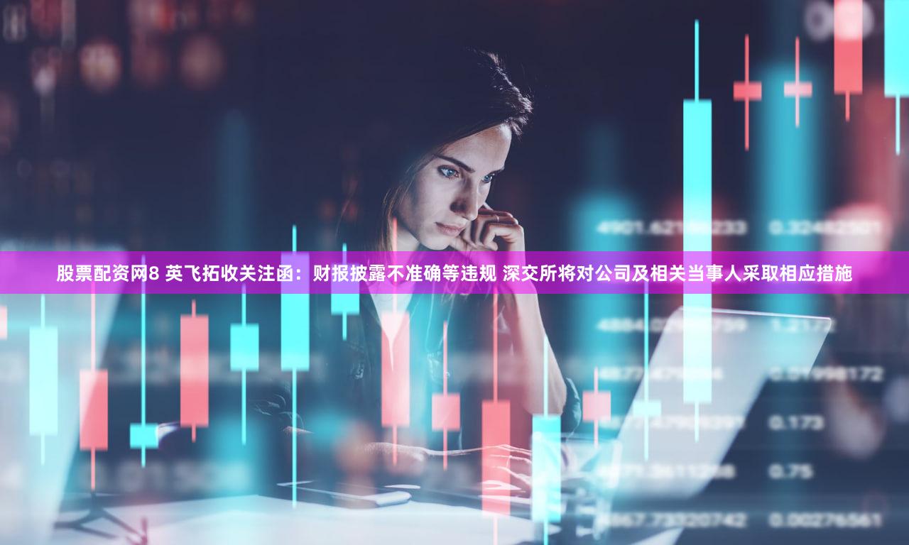 股票配资网8 英飞拓收关注函:财报披露不准确等违规 深交所将对公司及相关当事人采取相应措施