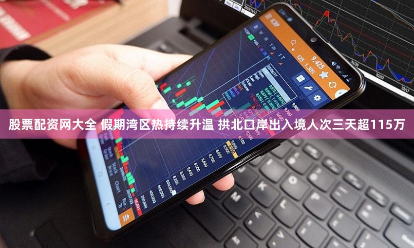 股票配资网大全 假期湾区热持续升温 拱北口岸出入境人次三天超115万