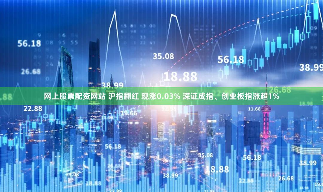 网上股票配资网站 沪指翻红 现涨0.03% 深证成指、创业板指涨超1%