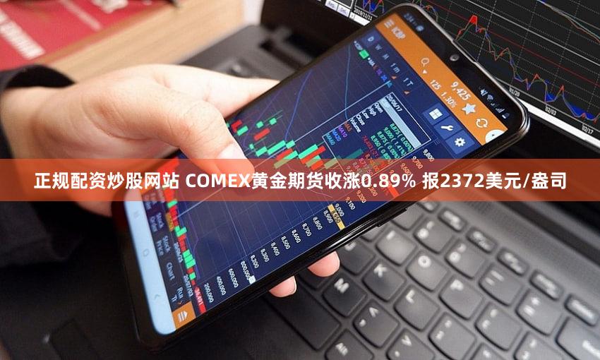 正规配资炒股网站 COMEX黄金期货收涨0.89% 报2372美元/盎司