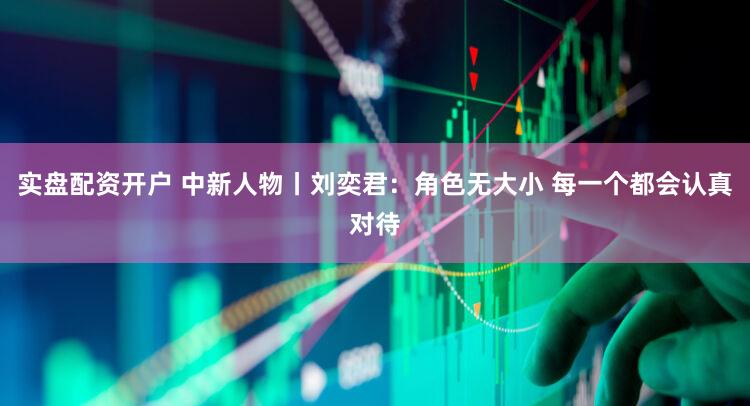 实盘配资开户 中新人物丨刘奕君：角色无大小 每一个都会认真对待