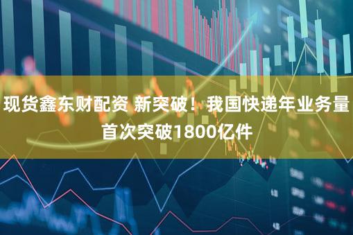 现货鑫东财配资 新突破!我国快递年业务量首次突破1800亿件