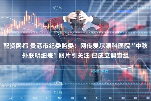 配资网都 贵港市纪委监委:网传爱尔眼科医院“中秋外联明细表”图片引关注 已成立调查组