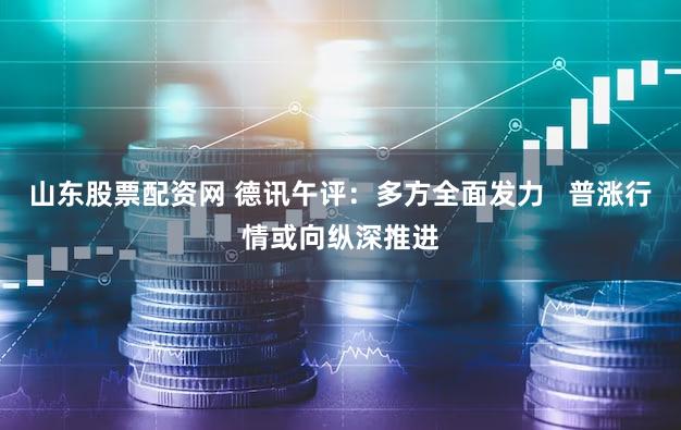 山东股票配资网 德讯午评：多方全面发力   普涨行情或向纵深推进