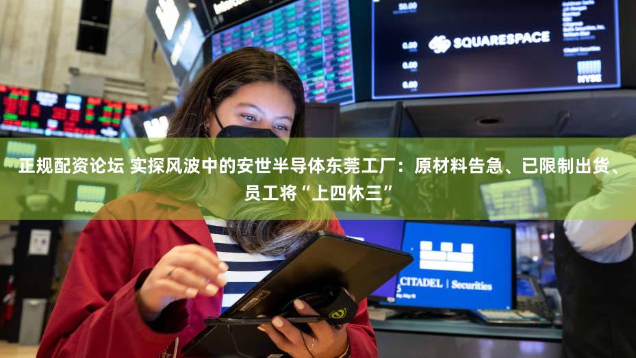 正规配资论坛 实探风波中的安世半导体东莞工厂：原材料告急、已限制出货、员工将“上四休三”