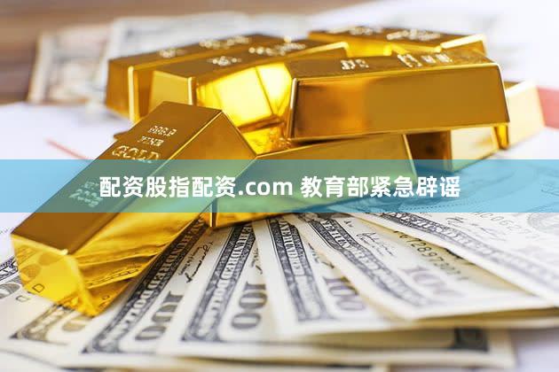 配资股指配资.com 教育部紧急辟谣