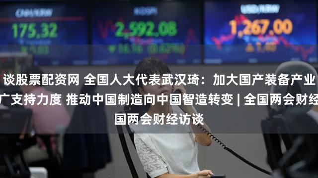 谈股票配资网 全国人大代表武汉琦：加大国产装备产业化推广支持力度 推动中国制造向中国智造转变 | 全国两会财经访谈