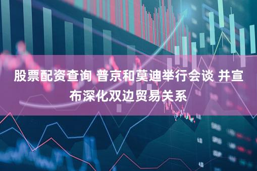 股票配资查询 普京和莫迪举行会谈 并宣布深化双边贸易关系