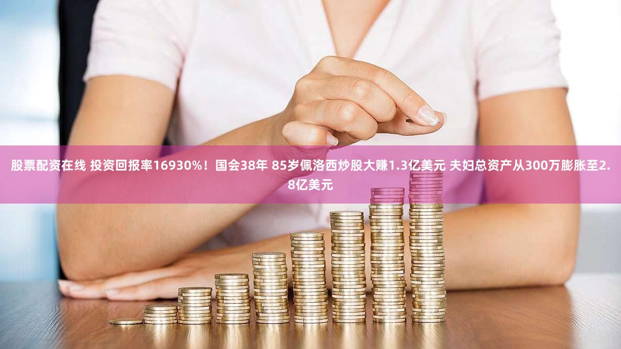股票配资在线 投资回报率16930%！国会38年 85岁佩洛西炒股大赚1.3亿美元 夫妇总资产从300万膨胀至2.8亿美元